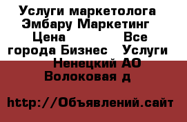 Услуги маркетолога. Эмбару Маркетинг › Цена ­ 15 000 - Все города Бизнес » Услуги   . Ненецкий АО,Волоковая д.